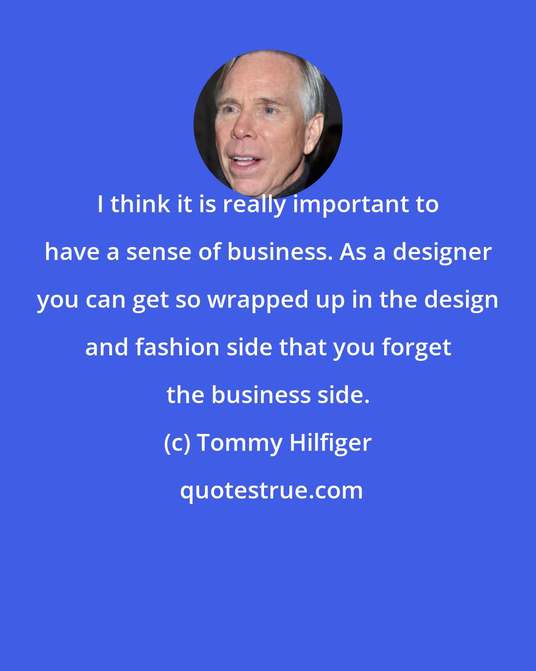 Tommy Hilfiger: I think it is really important to have a sense of business. As a designer you can get so wrapped up in the design and fashion side that you forget the business side.