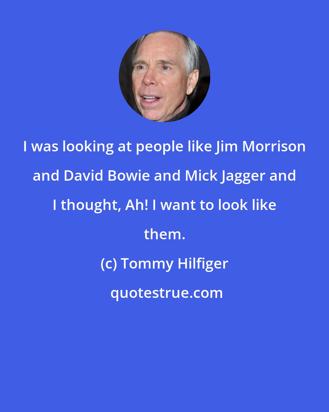 Tommy Hilfiger: I was looking at people like Jim Morrison and David Bowie and Mick Jagger and I thought, Ah! I want to look like them.