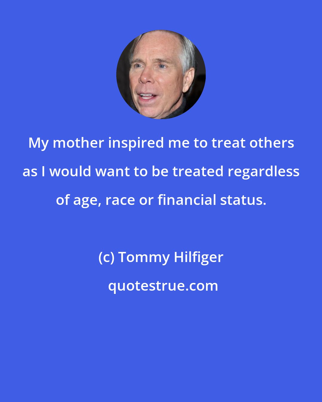 Tommy Hilfiger: My mother inspired me to treat others as I would want to be treated regardless of age, race or financial status.