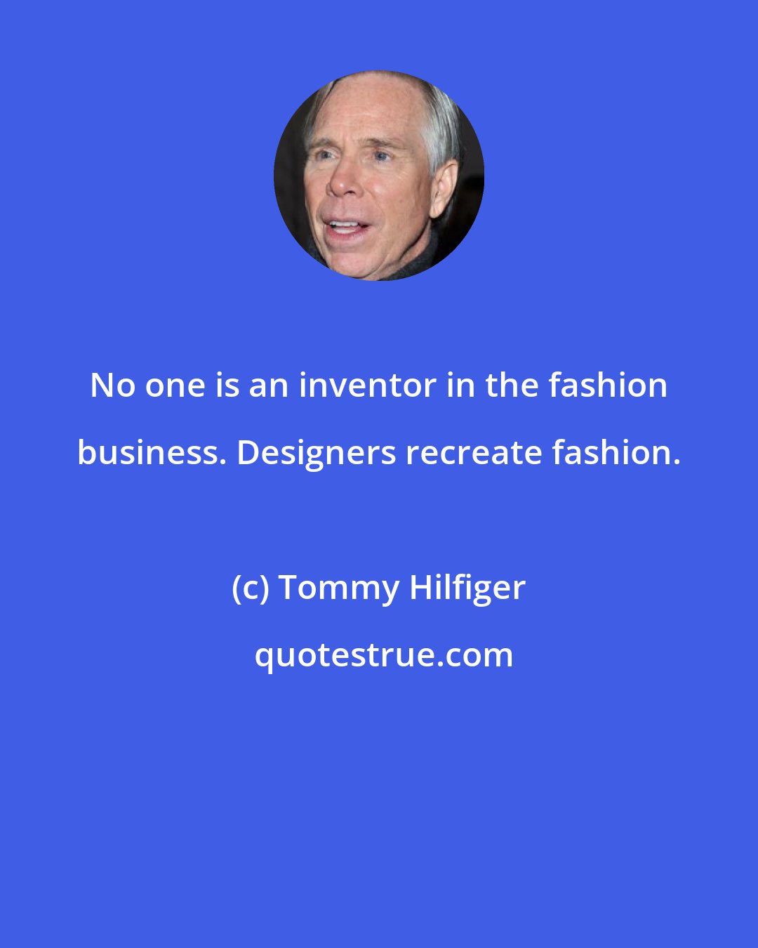 Tommy Hilfiger: No one is an inventor in the fashion business. Designers recreate fashion.