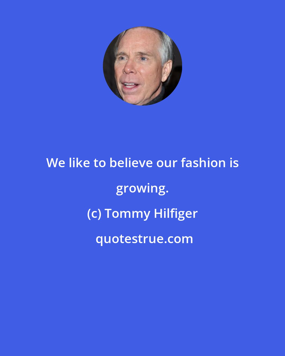 Tommy Hilfiger: We like to believe our fashion is growing.