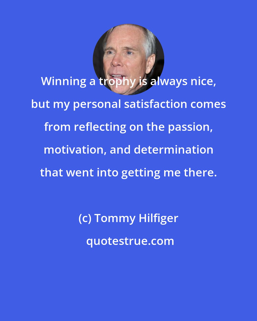 Tommy Hilfiger: Winning a trophy is always nice, but my personal satisfaction comes from reflecting on the passion, motivation, and determination that went into getting me there.