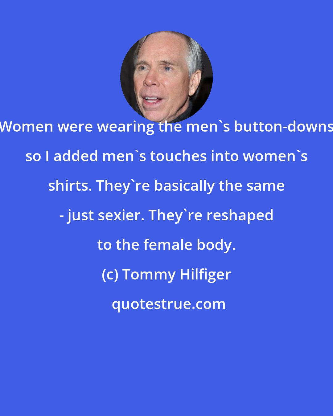 Tommy Hilfiger: Women were wearing the men's button-downs so I added men's touches into women's shirts. They're basically the same - just sexier. They're reshaped to the female body.