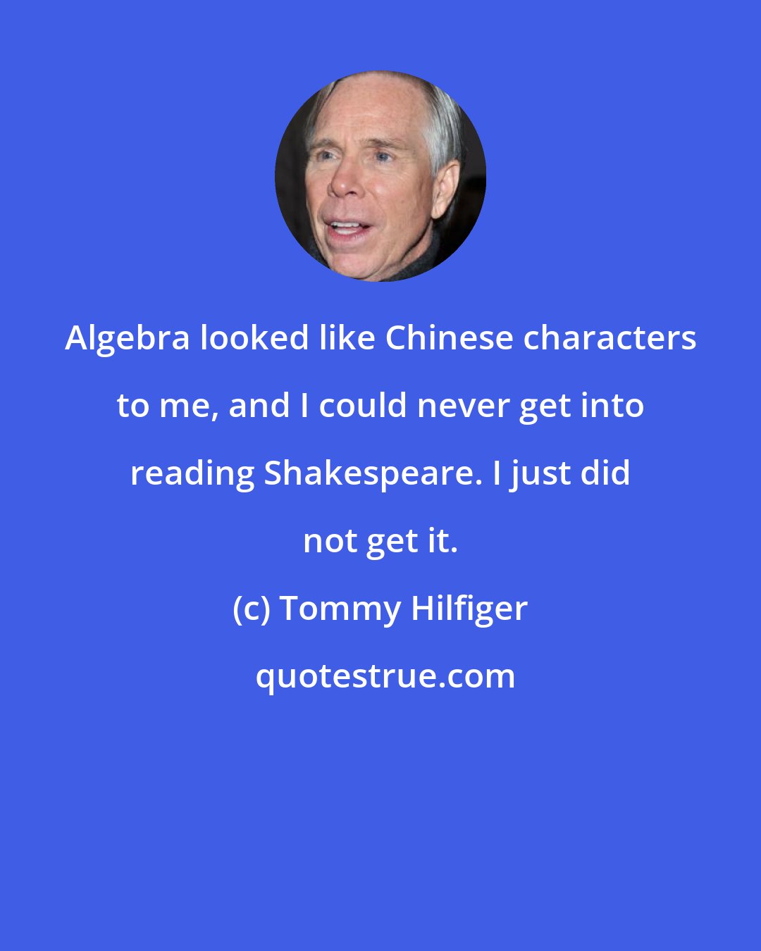 Tommy Hilfiger: Algebra looked like Chinese characters to me, and I could never get into reading Shakespeare. I just did not get it.