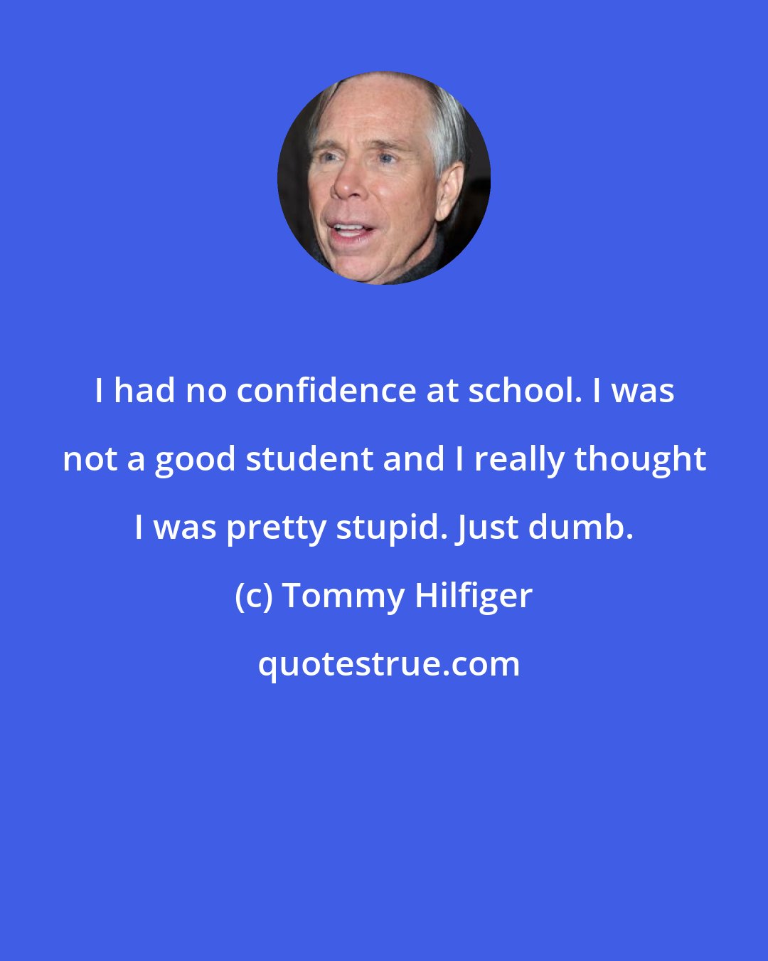 Tommy Hilfiger: I had no confidence at school. I was not a good student and I really thought I was pretty stupid. Just dumb.