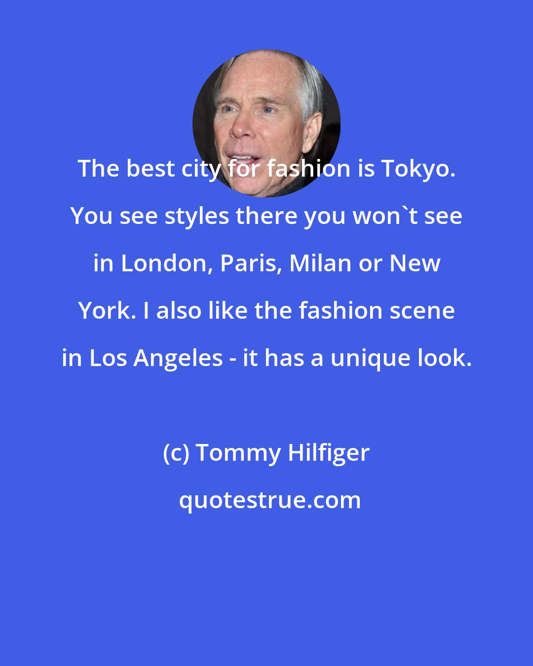 Tommy Hilfiger: The best city for fashion is Tokyo. You see styles there you won't see in London, Paris, Milan or New York. I also like the fashion scene in Los Angeles - it has a unique look.