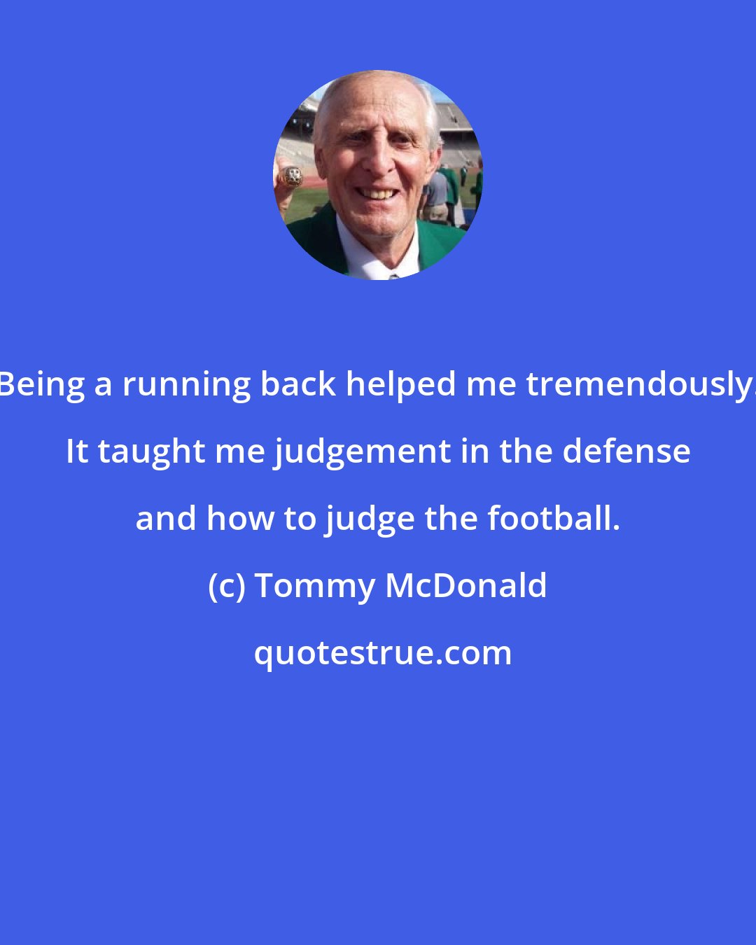 Tommy McDonald: Being a running back helped me tremendously. It taught me judgement in the defense and how to judge the football.