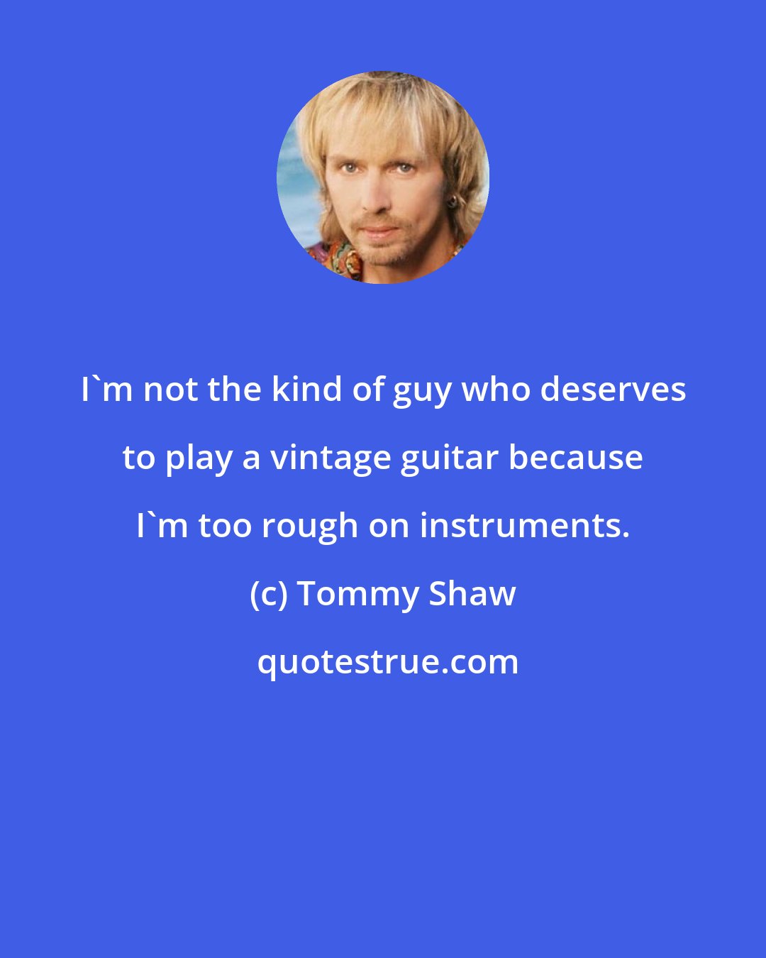 Tommy Shaw: I'm not the kind of guy who deserves to play a vintage guitar because I'm too rough on instruments.
