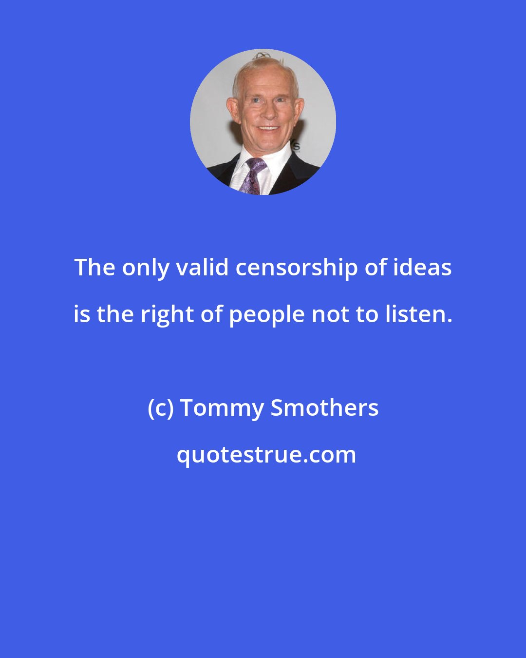 Tommy Smothers: The only valid censorship of ideas is the right of people not to listen.