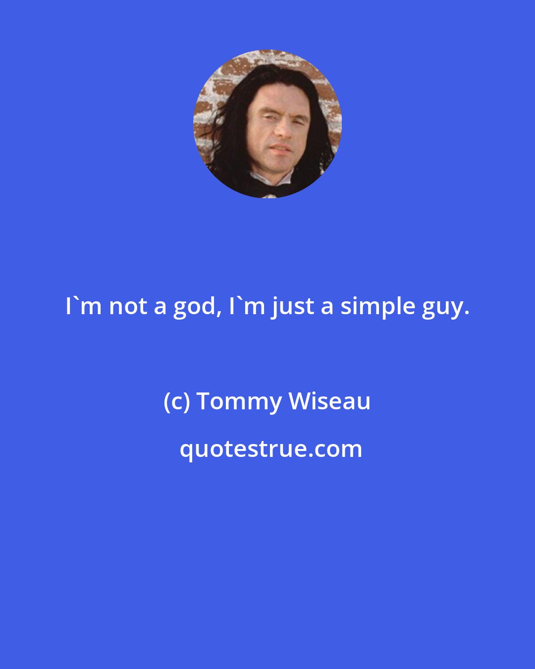 Tommy Wiseau: I'm not a god, I'm just a simple guy.