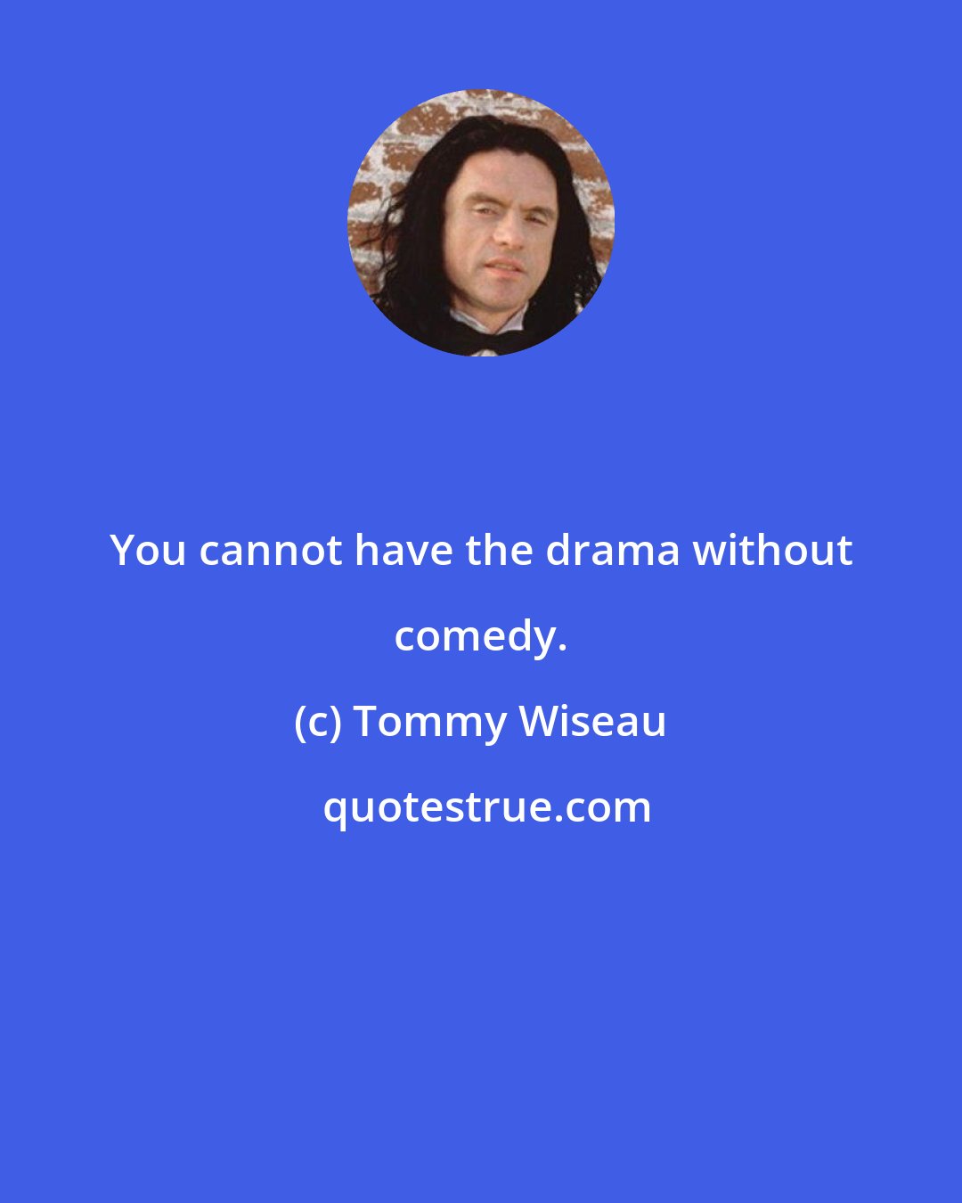Tommy Wiseau: You cannot have the drama without comedy.