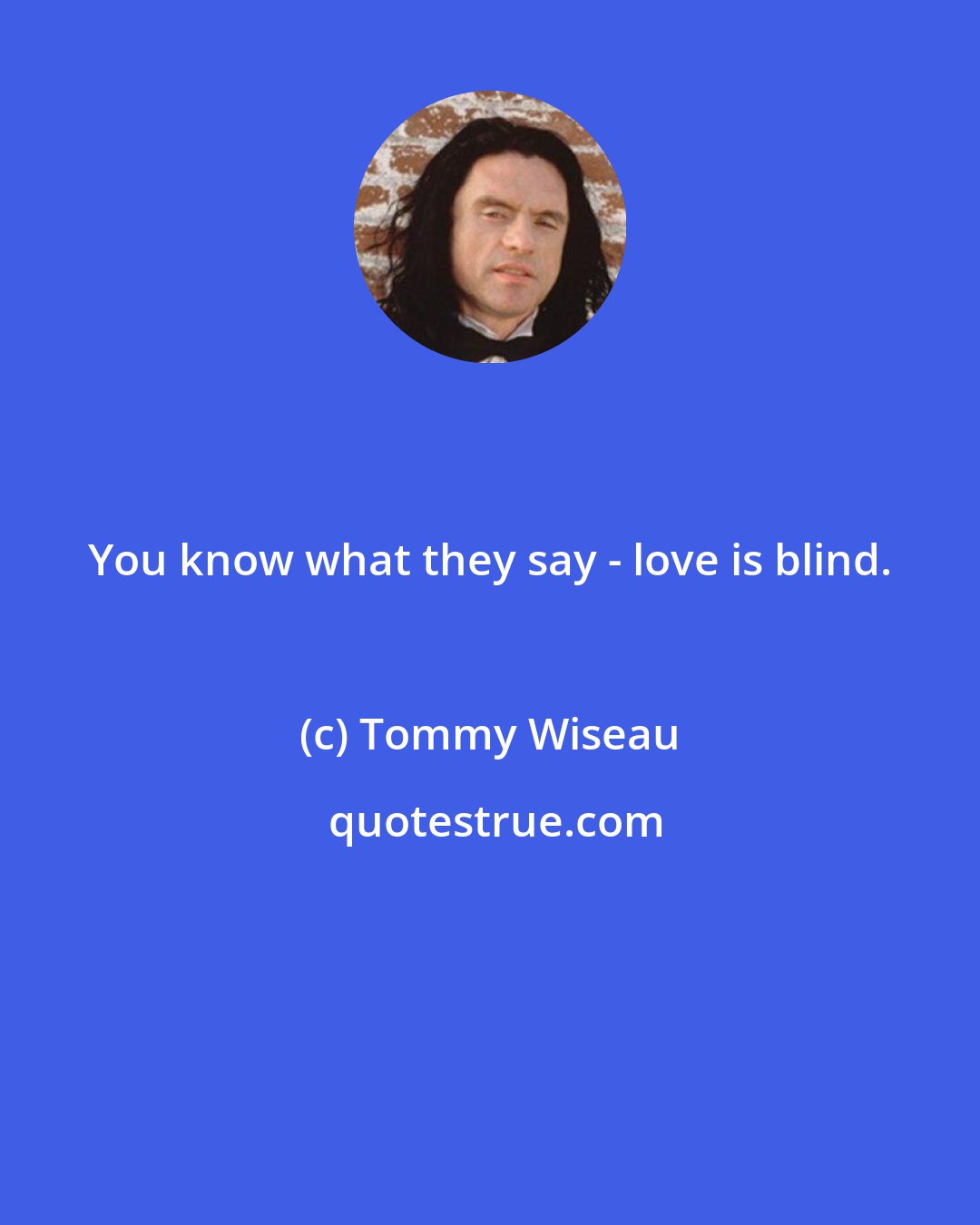 Tommy Wiseau: You know what they say - love is blind.