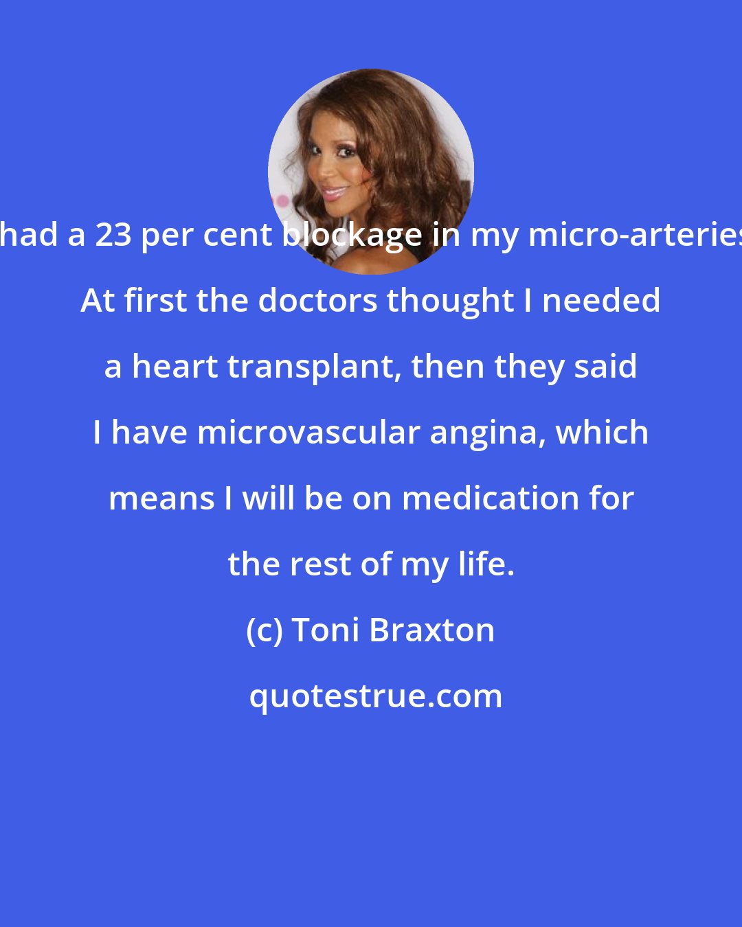 Toni Braxton: I had a 23 per cent blockage in my micro-arteries. At first the doctors thought I needed a heart transplant, then they said I have microvascular angina, which means I will be on medication for the rest of my life.
