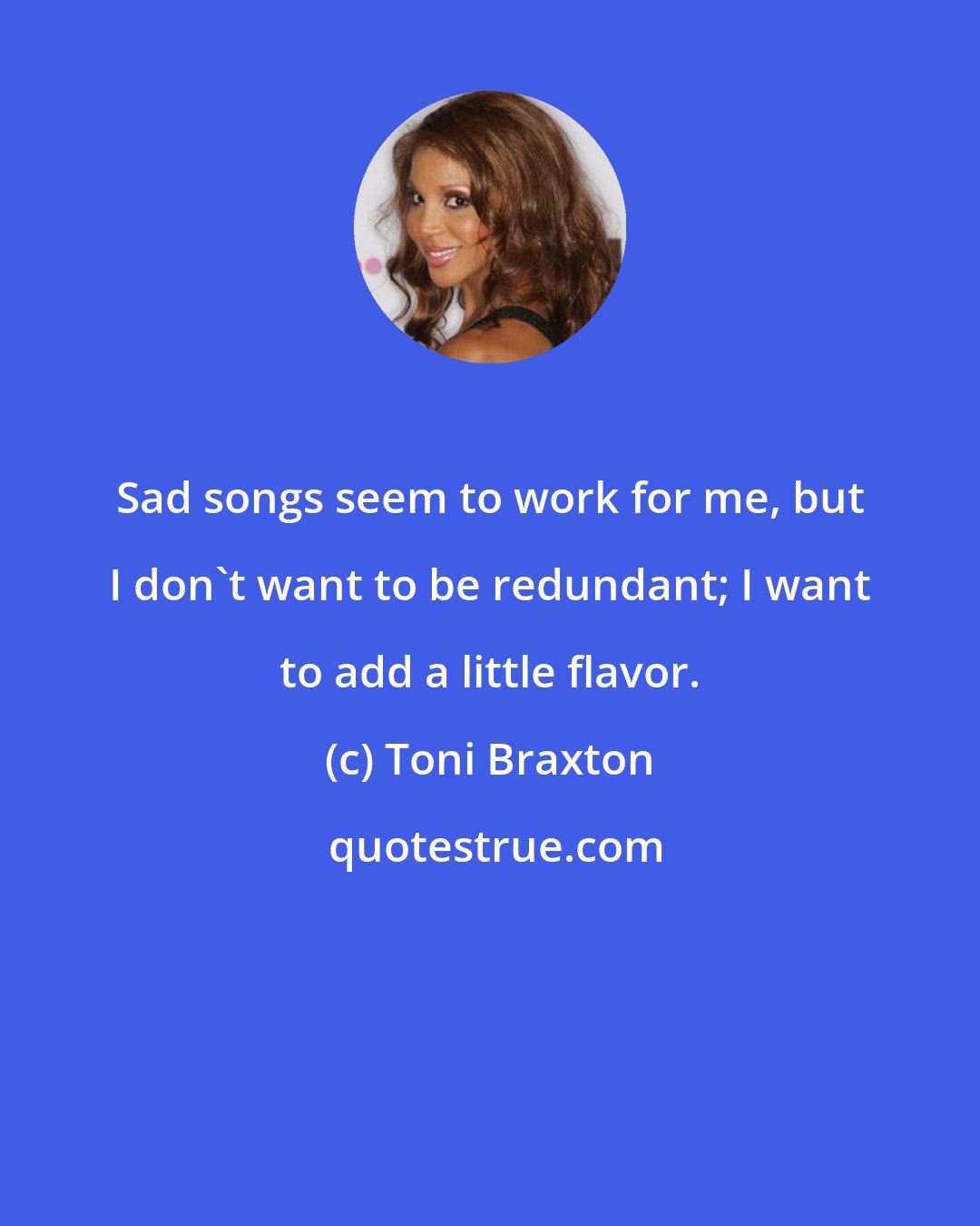 Toni Braxton: Sad songs seem to work for me, but I don't want to be redundant; I want to add a little flavor.