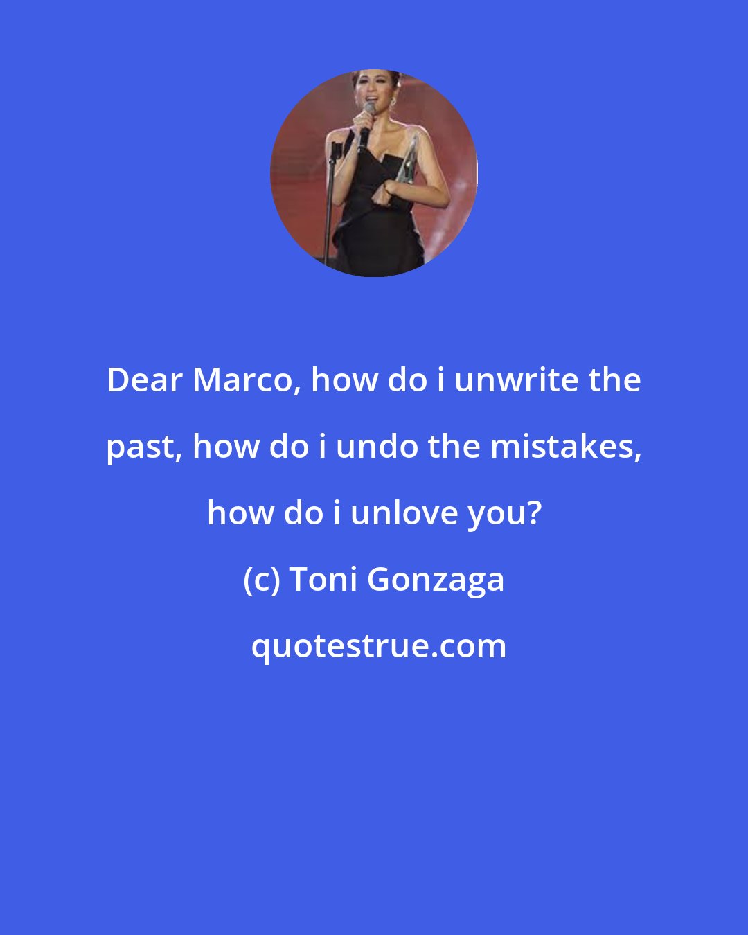 Toni Gonzaga: Dear Marco, how do i unwrite the past, how do i undo the mistakes, how do i unlove you?