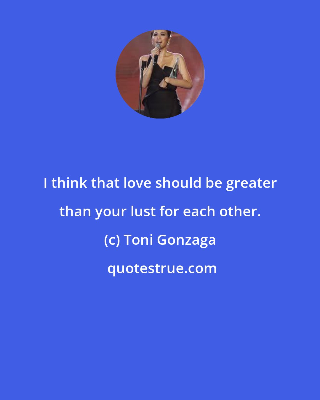 Toni Gonzaga: I think that love should be greater than your lust for each other.