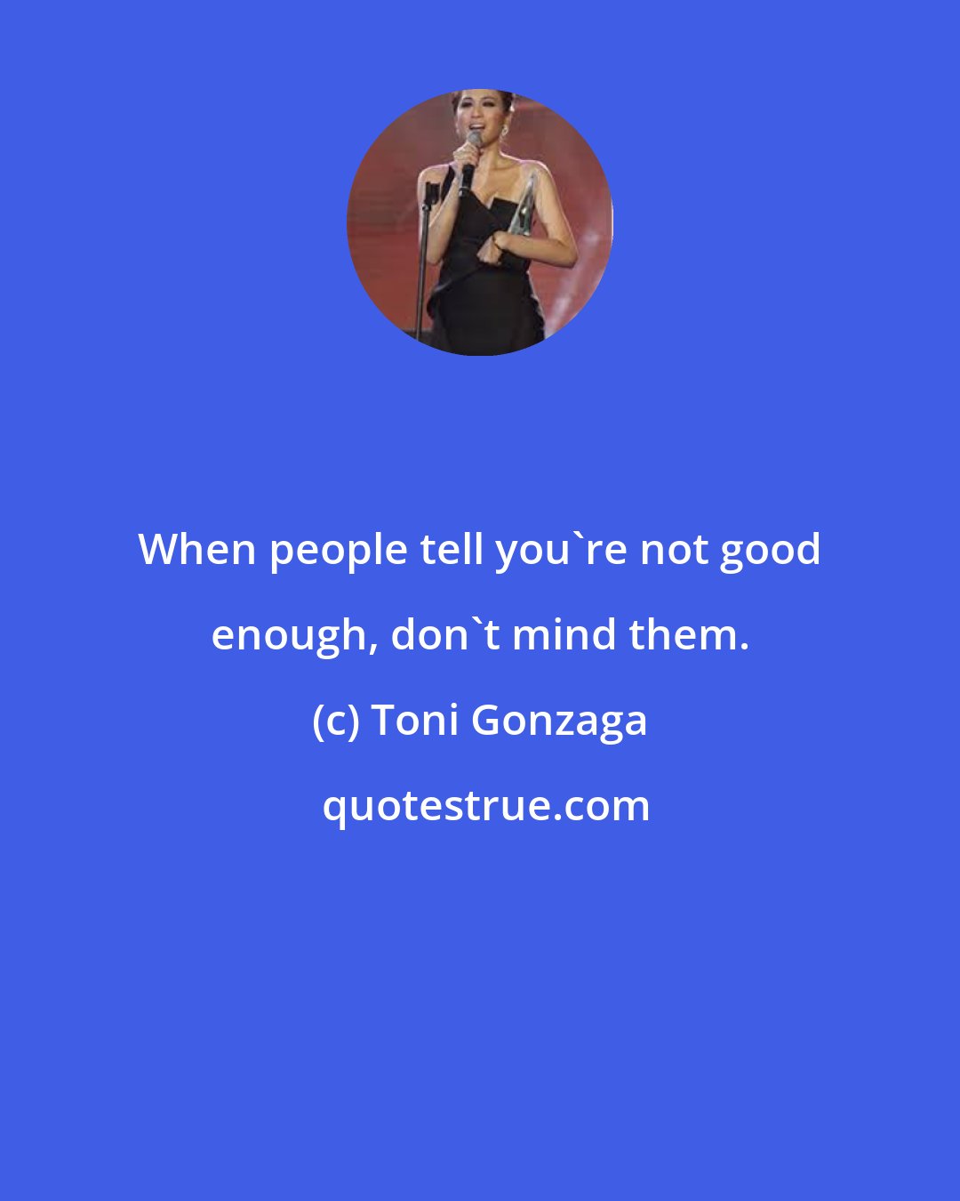 Toni Gonzaga: When people tell you're not good enough, don't mind them.