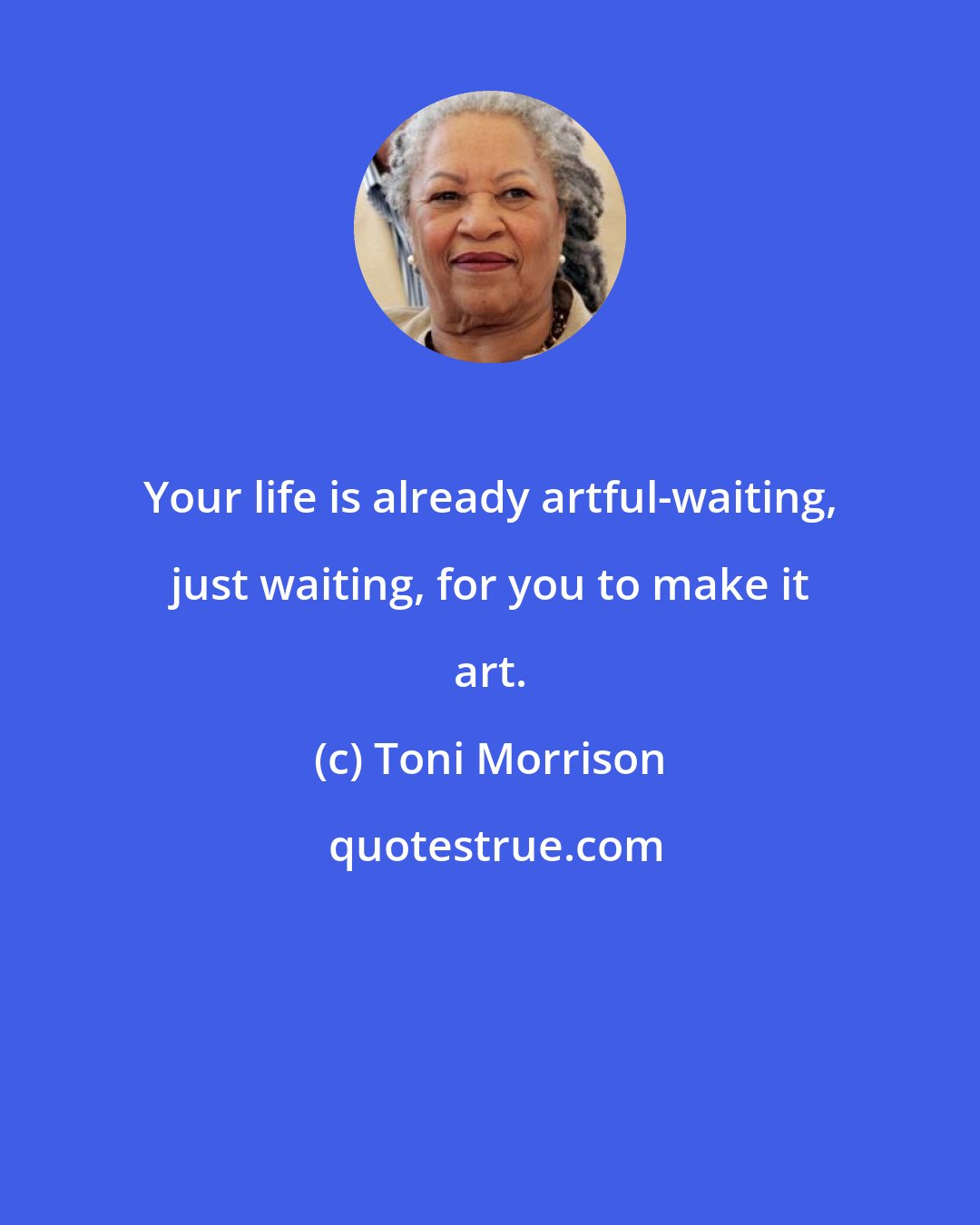 Toni Morrison: Your life is already artful-waiting, just waiting, for you to make it art.
