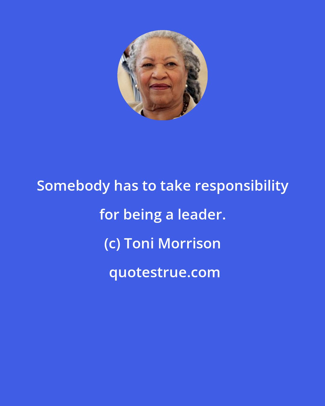 Toni Morrison: Somebody has to take responsibility for being a leader.