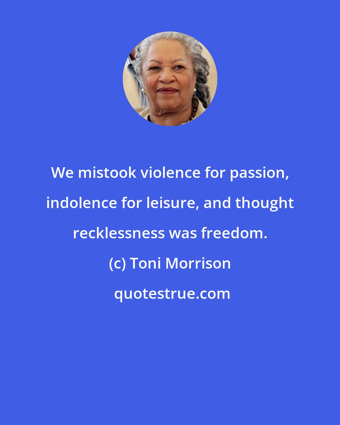Toni Morrison: We mistook violence for passion, indolence for leisure, and thought recklessness was freedom.