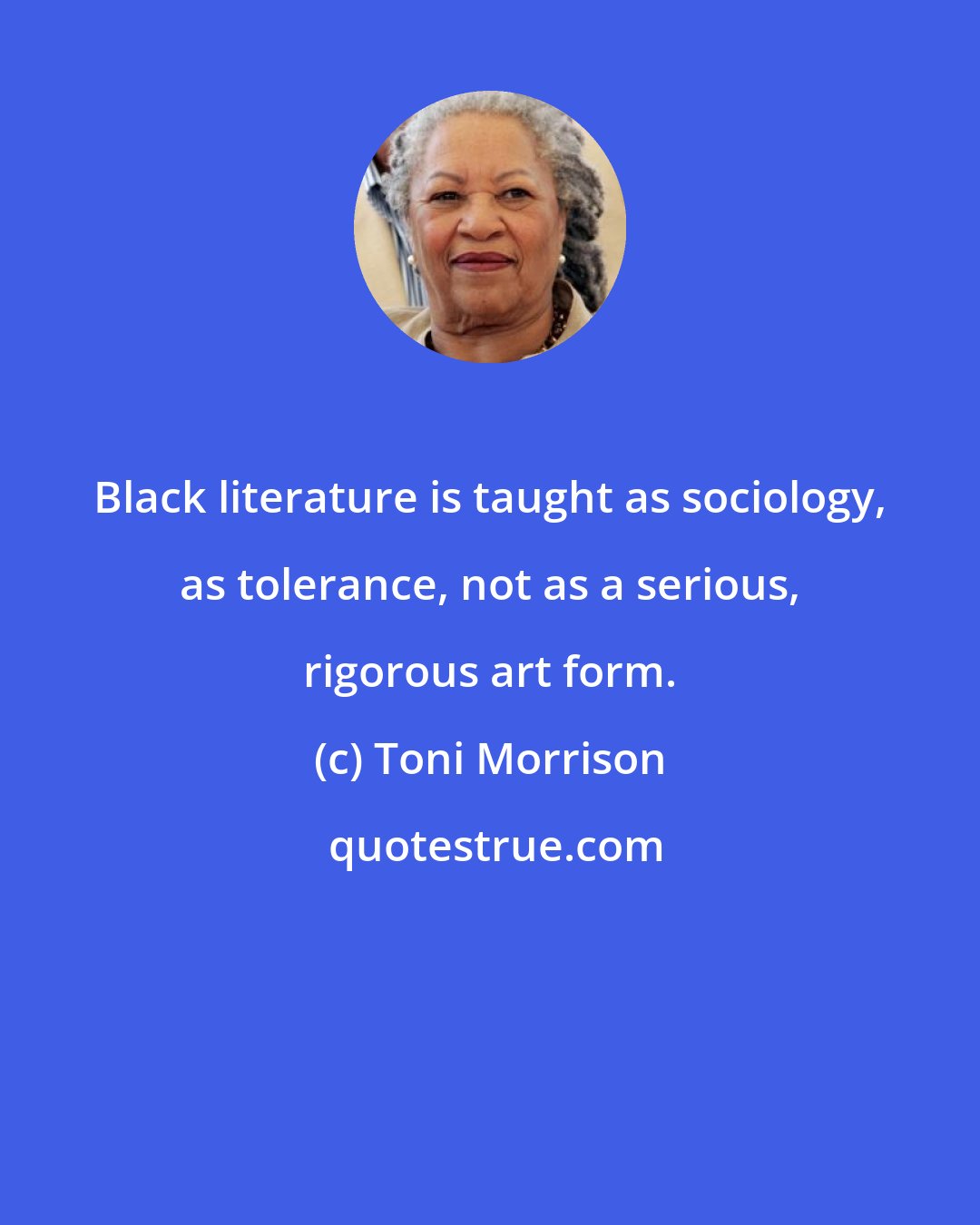 Toni Morrison: Black literature is taught as sociology, as tolerance, not as a serious, rigorous art form.