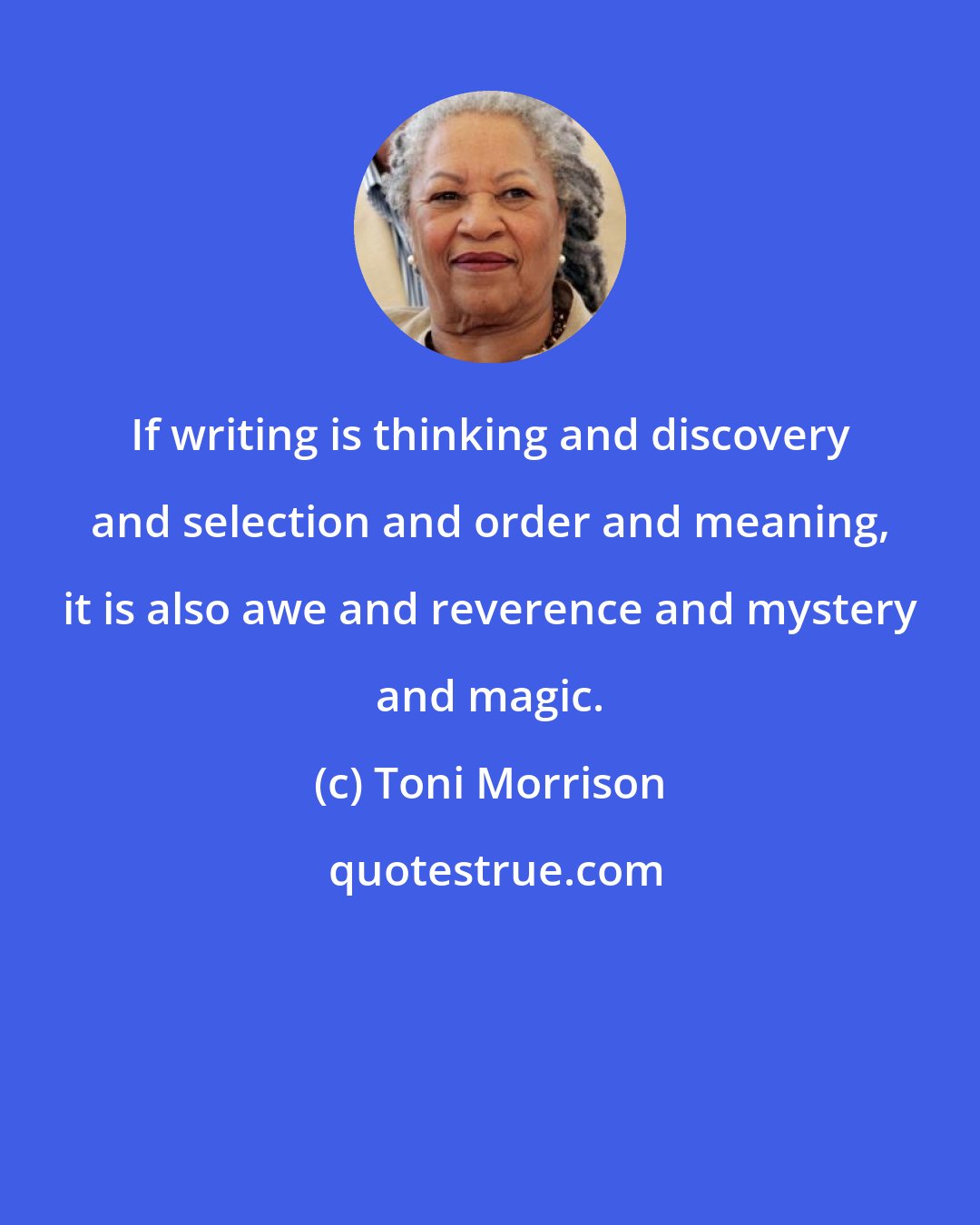 Toni Morrison: If writing is thinking and discovery and selection and order and meaning, it is also awe and reverence and mystery and magic.