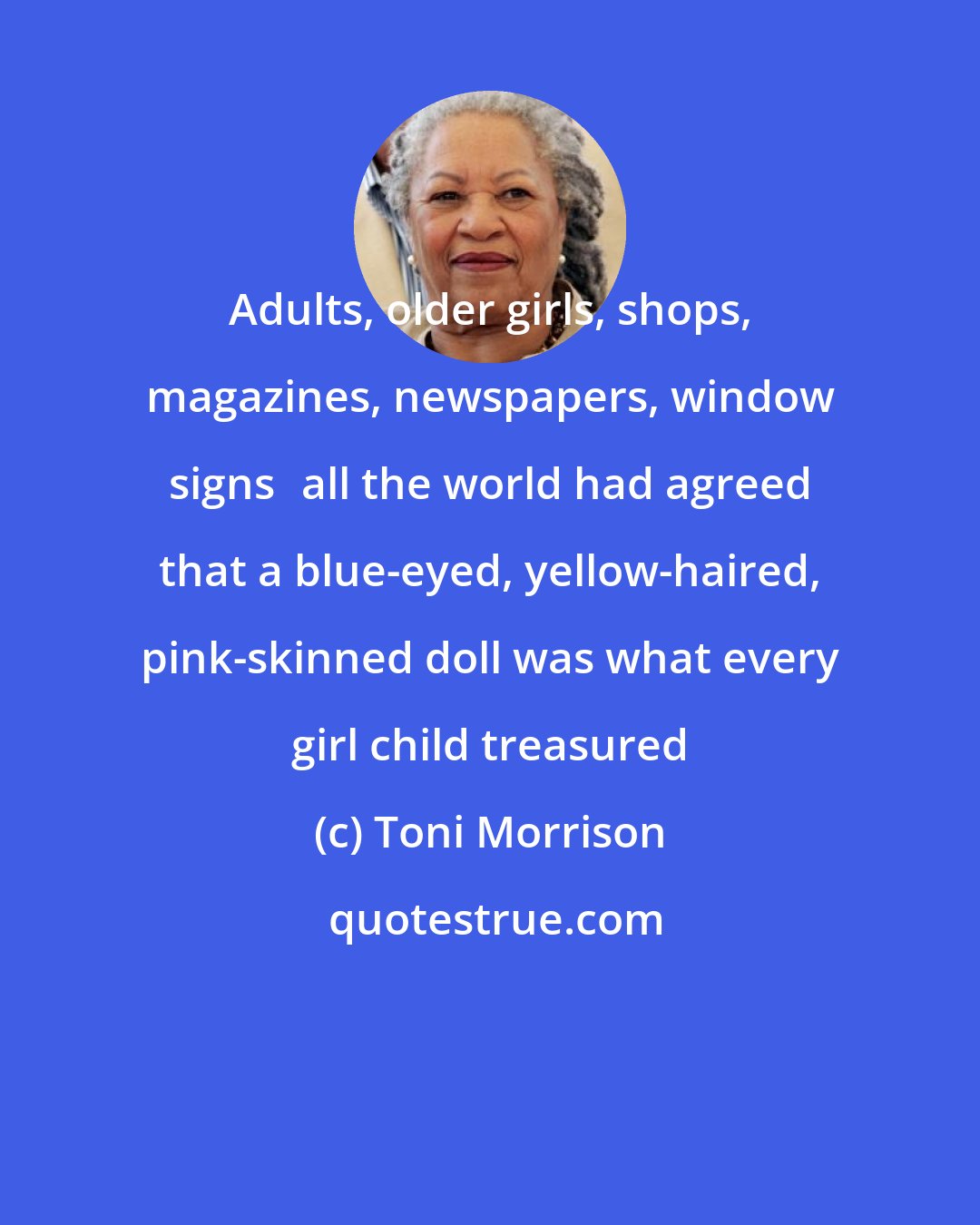 Toni Morrison: Adults, older girls, shops, magazines, newspapers, window signsall the world had agreed that a blue-eyed, yellow-haired, pink-skinned doll was what every girl child treasured