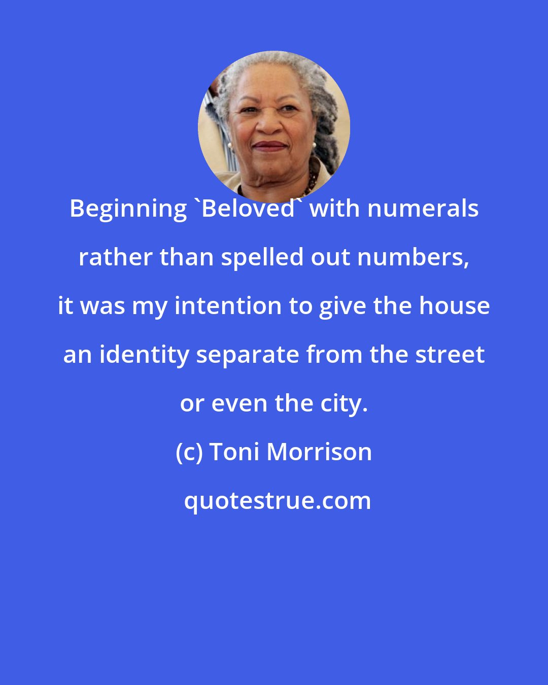 Toni Morrison: Beginning 'Beloved' with numerals rather than spelled out numbers, it was my intention to give the house an identity separate from the street or even the city.