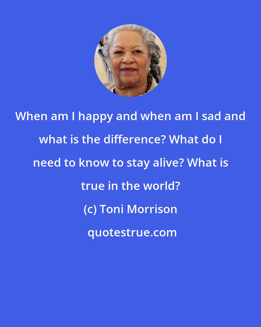 Toni Morrison: When am I happy and when am I sad and what is the difference? What do I need to know to stay alive? What is true in the world?