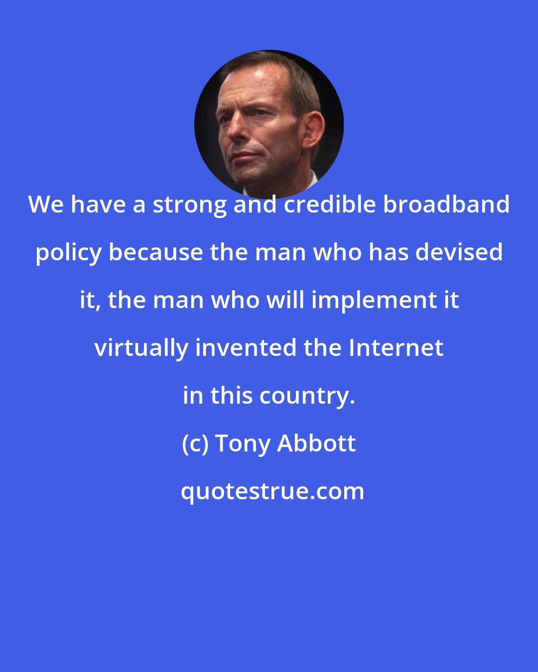 Tony Abbott: We have a strong and credible broadband policy because the man who has devised it, the man who will implement it virtually invented the Internet in this country.