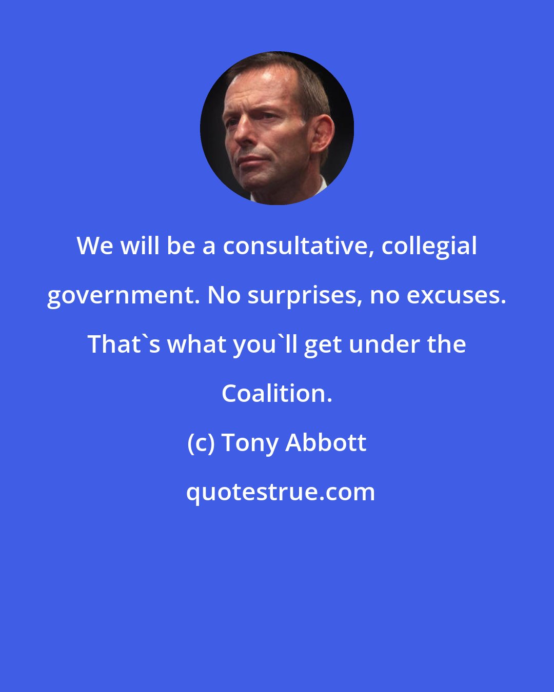 Tony Abbott: We will be a consultative, collegial government. No surprises, no excuses. That's what you'll get under the Coalition.