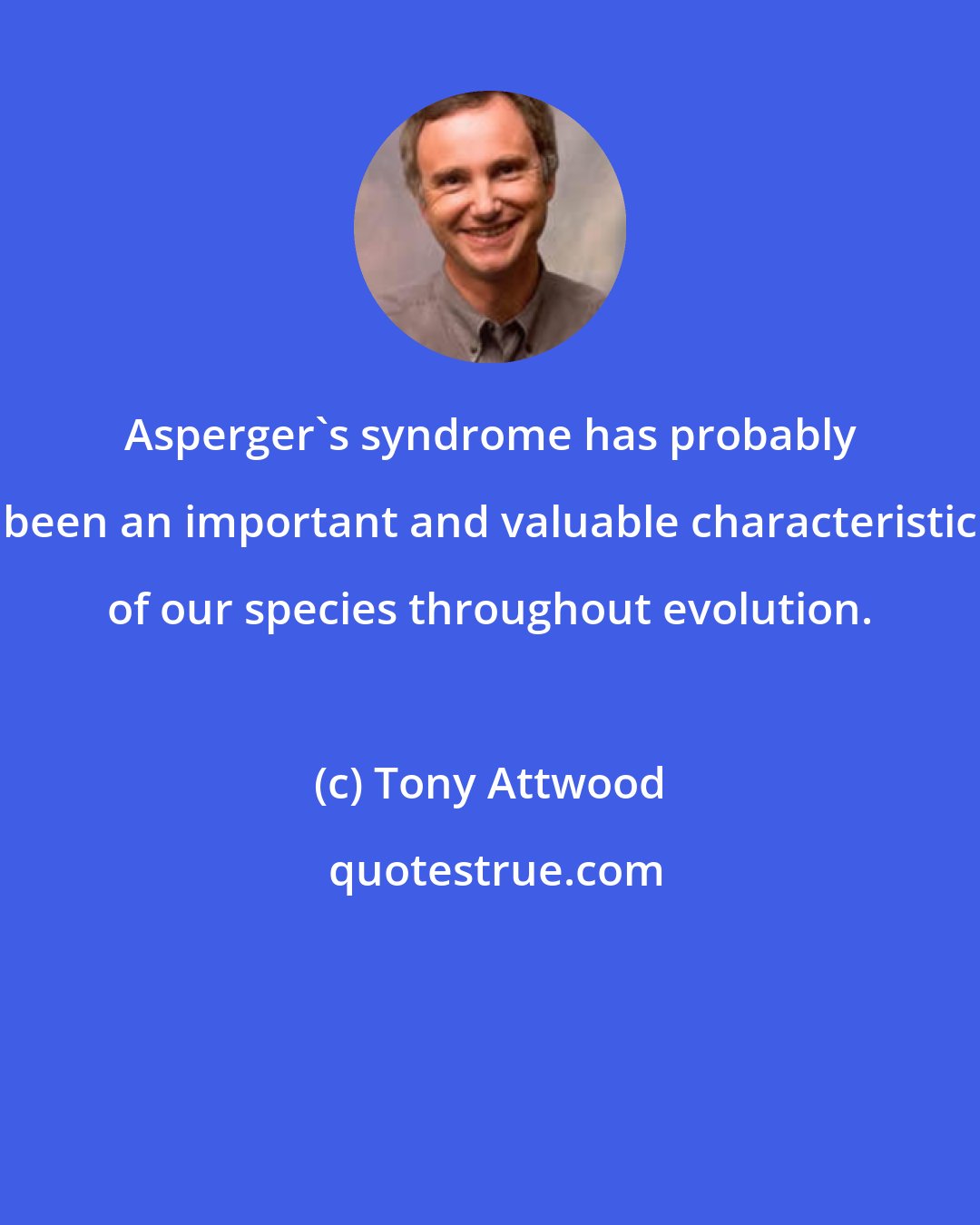 Tony Attwood: Asperger's syndrome has probably been an important and valuable characteristic of our species throughout evolution.