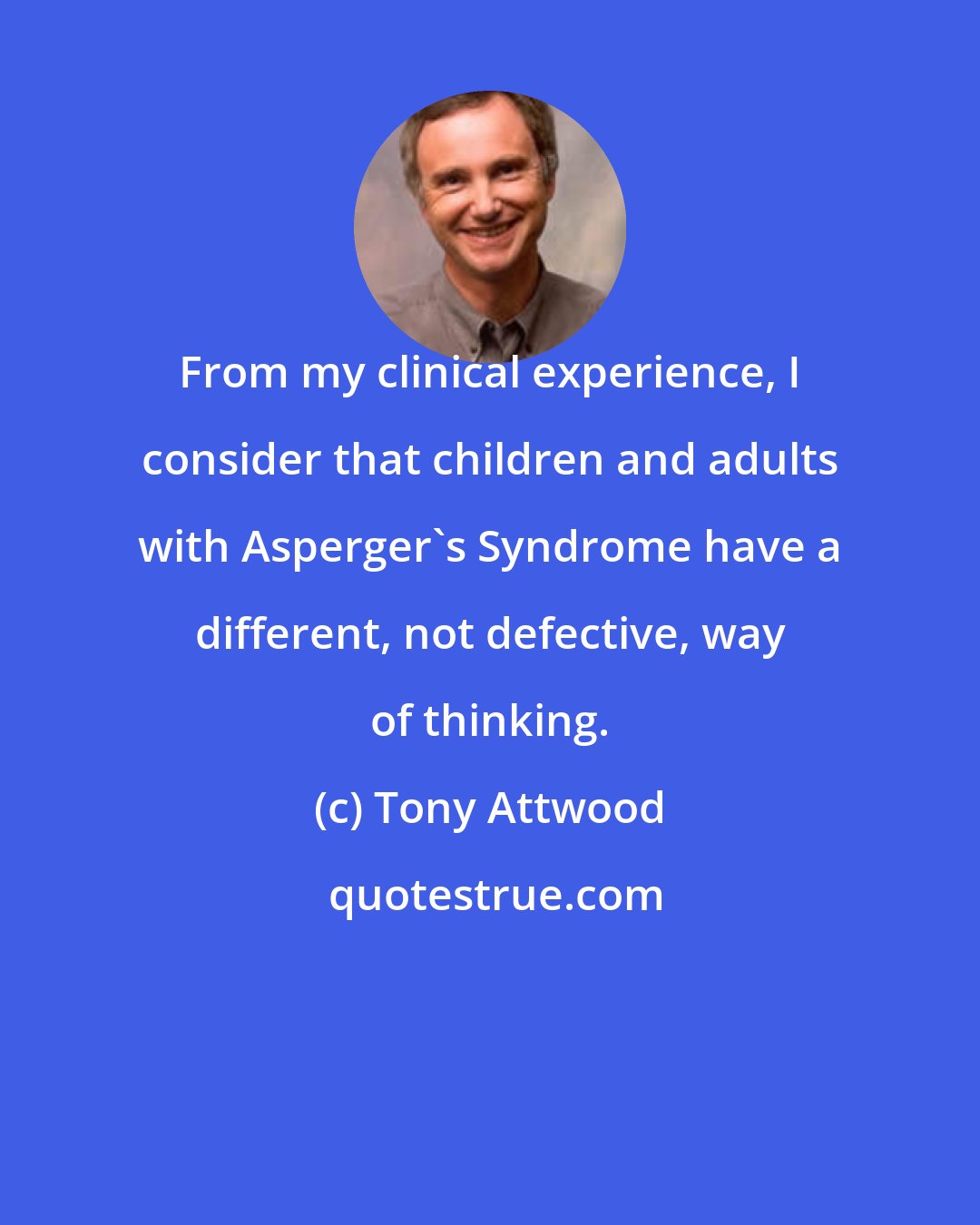 Tony Attwood: From my clinical experience, I consider that children and adults with Asperger's Syndrome have a different, not defective, way of thinking.