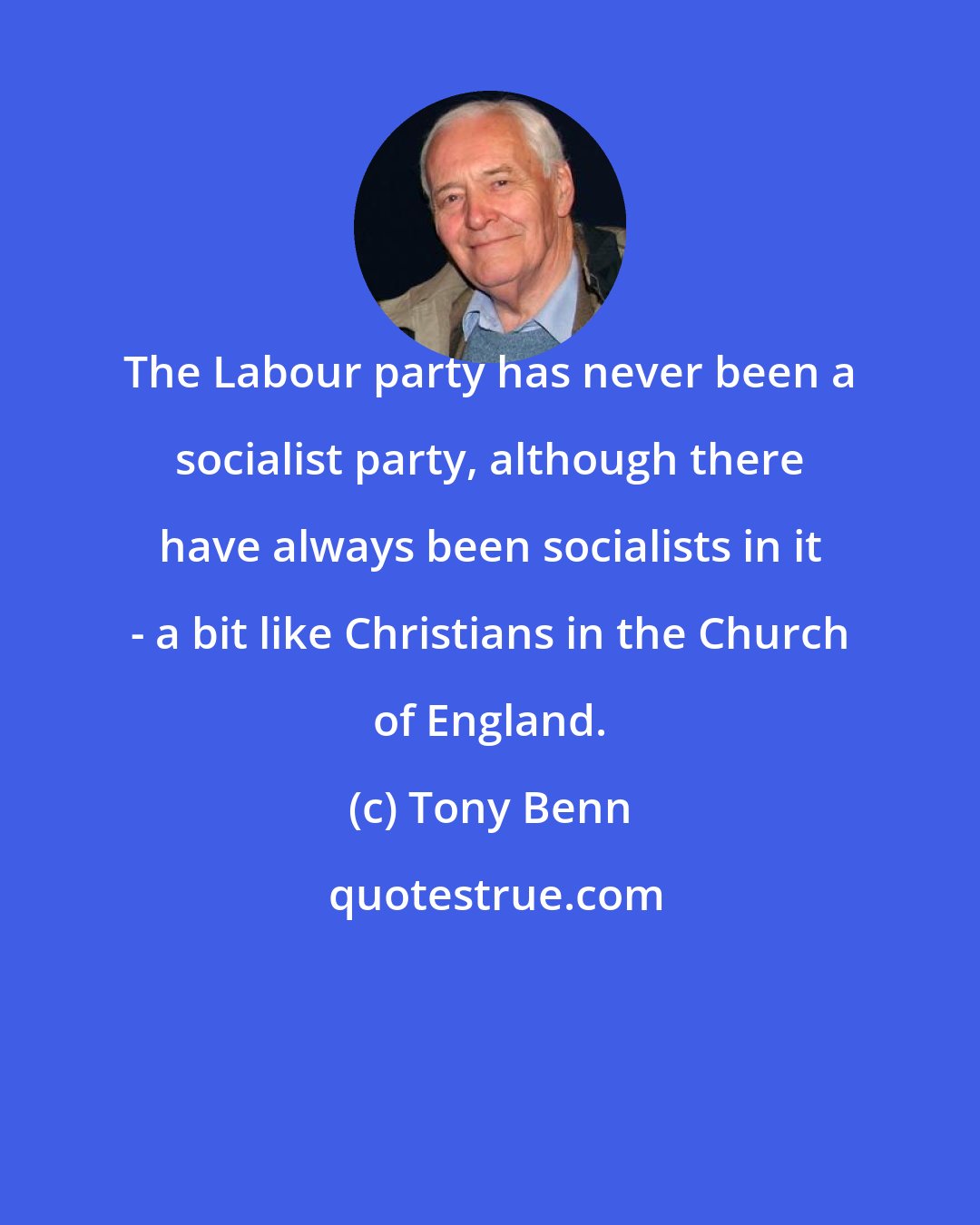 Tony Benn: The Labour party has never been a socialist party, although there have always been socialists in it - a bit like Christians in the Church of England.