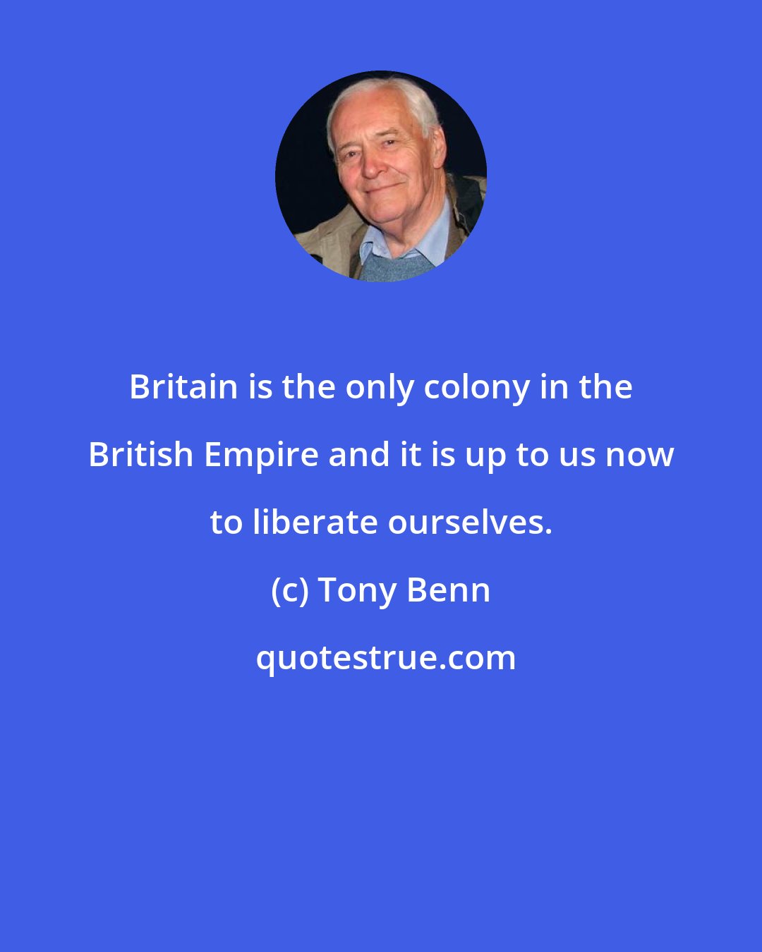 Tony Benn: Britain is the only colony in the British Empire and it is up to us now to liberate ourselves.