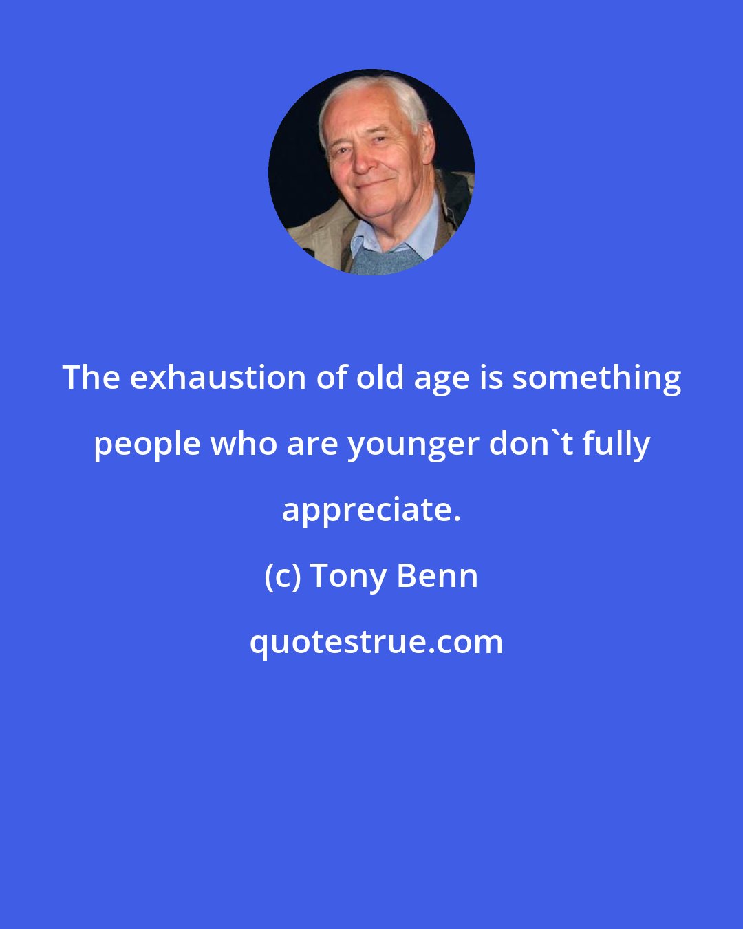 Tony Benn: The exhaustion of old age is something people who are younger don't fully appreciate.