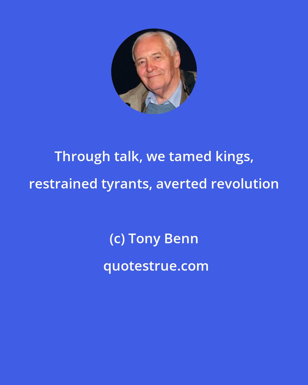Tony Benn: Through talk, we tamed kings, restrained tyrants, averted revolution