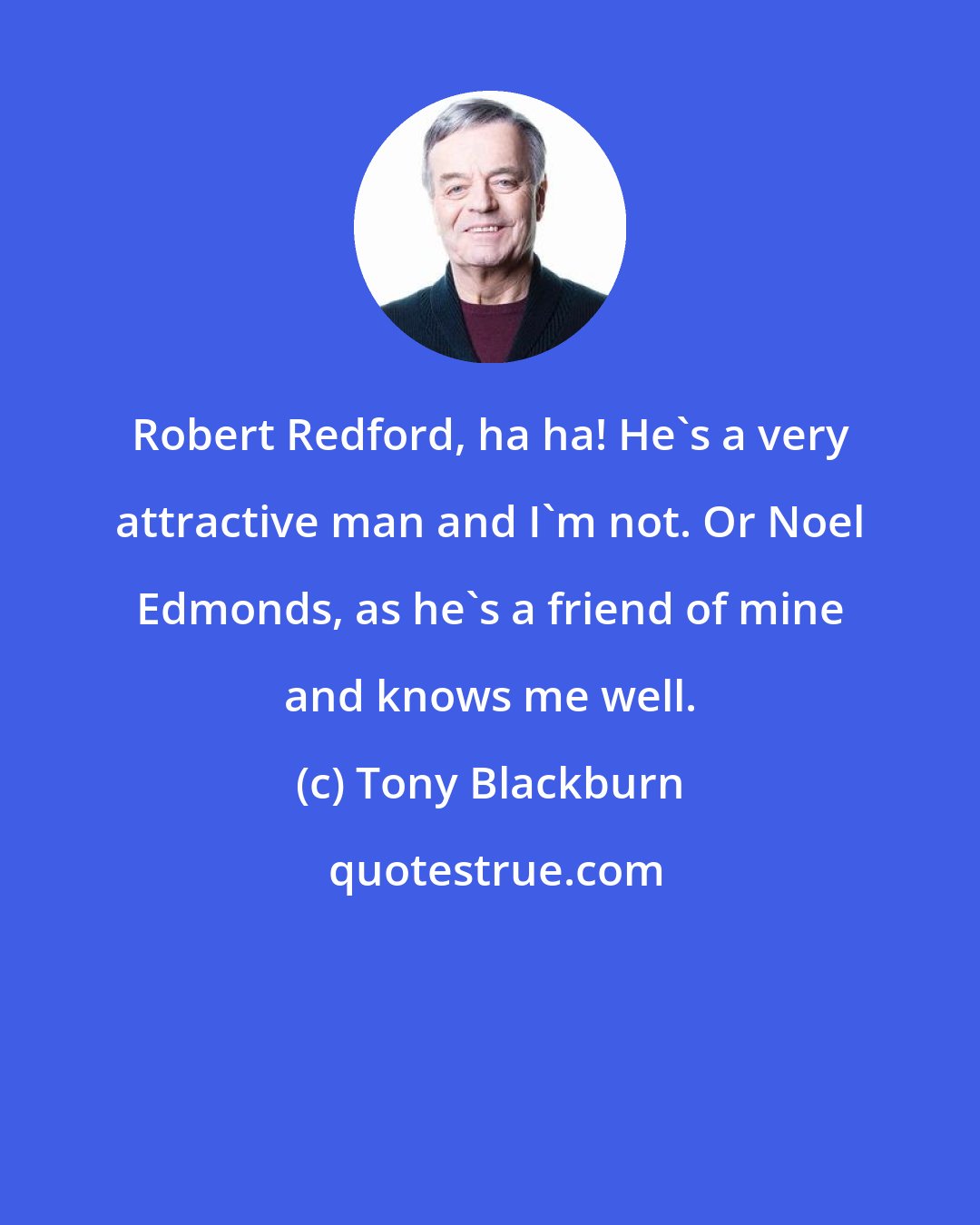 Tony Blackburn: Robert Redford, ha ha! He's a very attractive man and I'm not. Or Noel Edmonds, as he's a friend of mine and knows me well.
