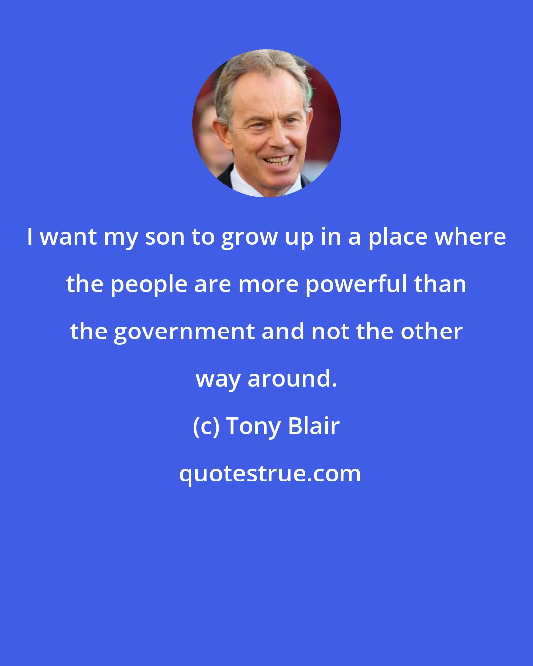 Tony Blair: I want my son to grow up in a place where the people are more powerful than the government and not the other way around.