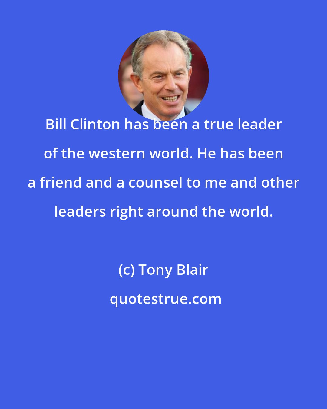 Tony Blair: Bill Clinton has been a true leader of the western world. He has been a friend and a counsel to me and other leaders right around the world.