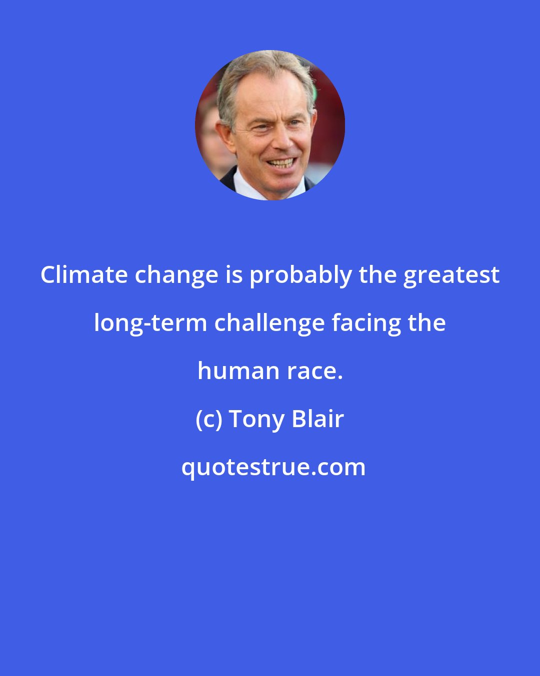 Tony Blair: Climate change is probably the greatest long-term challenge facing the human race.