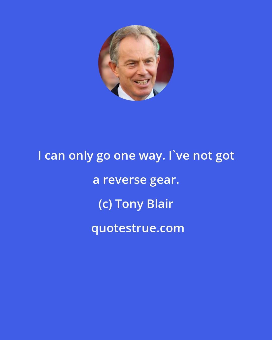 Tony Blair: I can only go one way. I've not got a reverse gear.