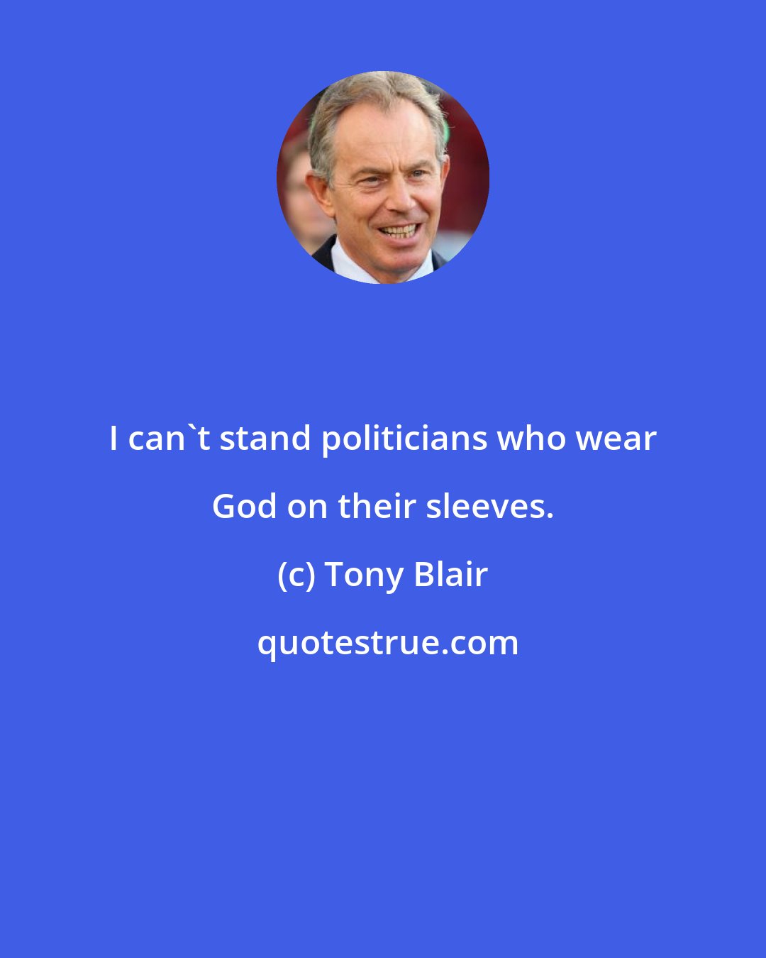 Tony Blair: I can't stand politicians who wear God on their sleeves.