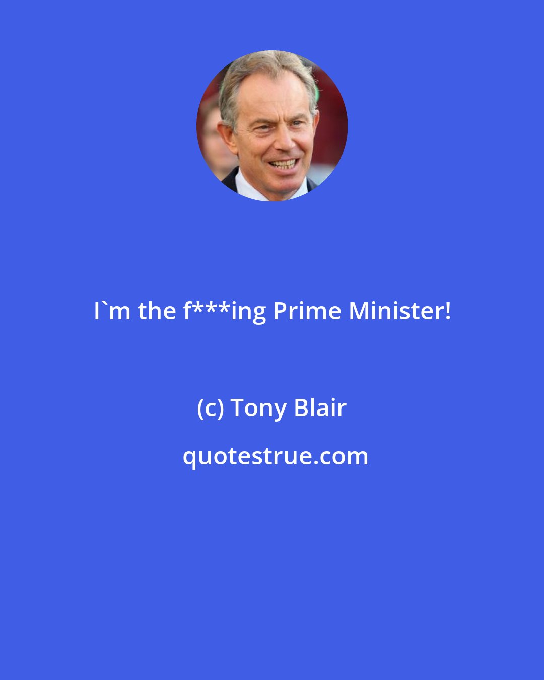 Tony Blair: I'm the f***ing Prime Minister!