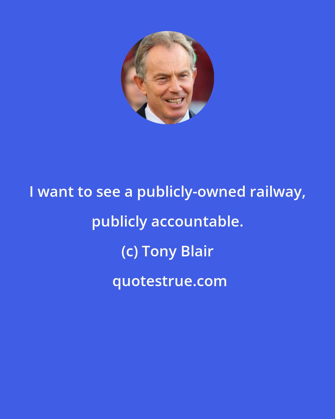 Tony Blair: I want to see a publicly-owned railway, publicly accountable.