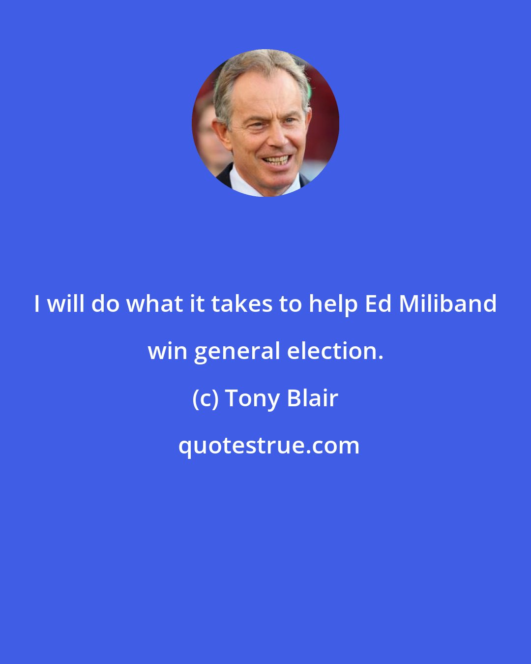 Tony Blair: I will do what it takes to help Ed Miliband win general election.