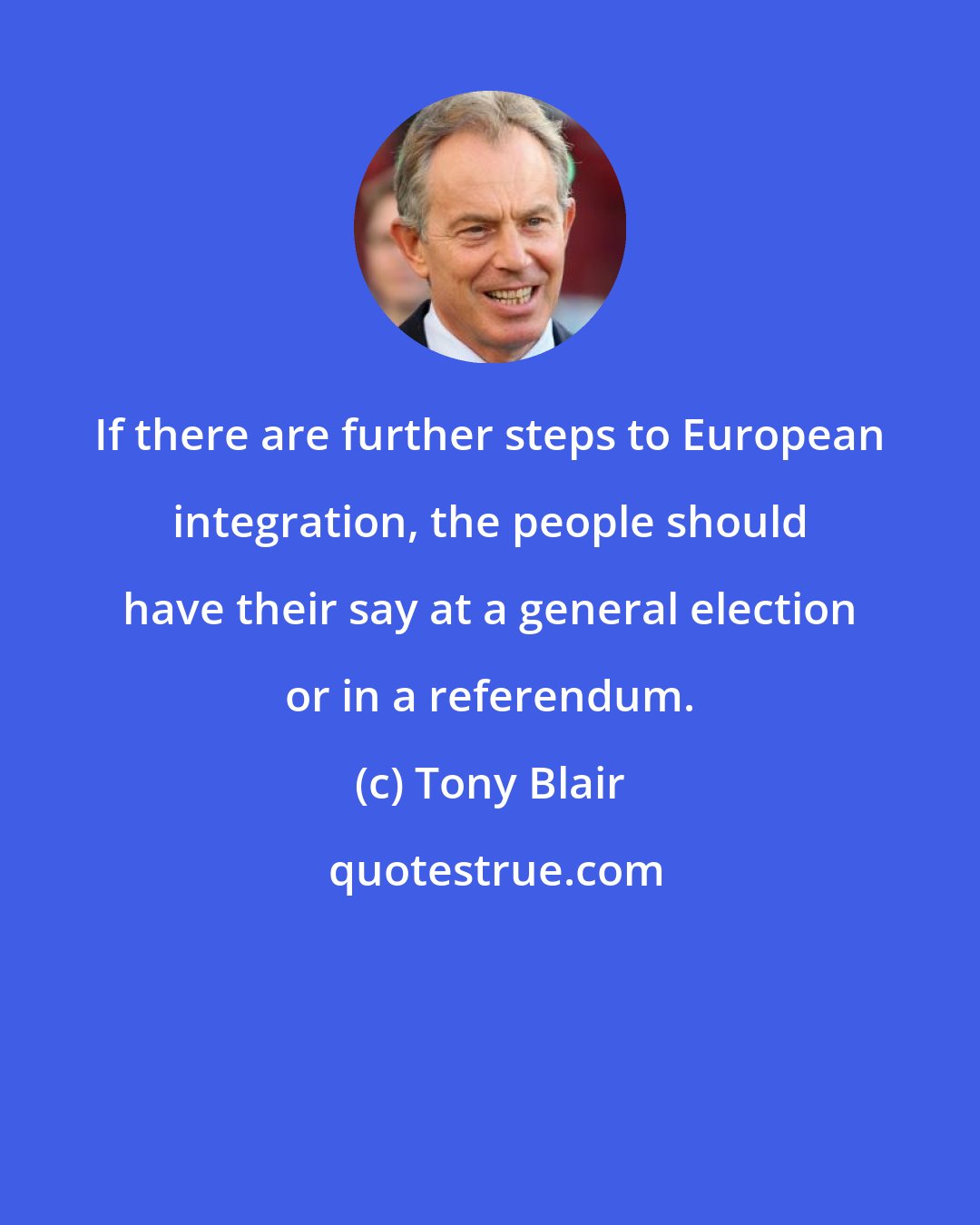 Tony Blair: If there are further steps to European integration, the people should have their say at a general election or in a referendum.