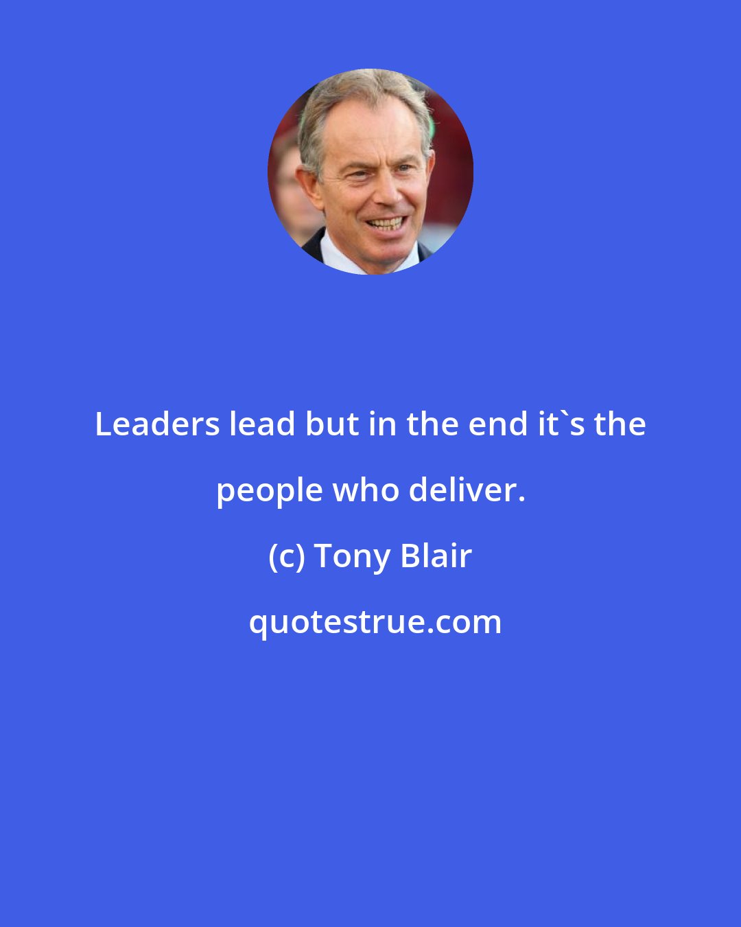 Tony Blair: Leaders lead but in the end it's the people who deliver.