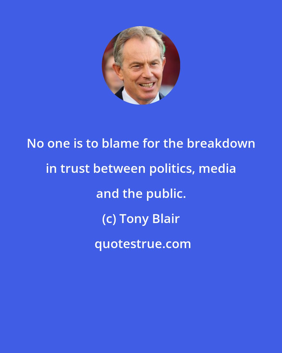 Tony Blair: No one is to blame for the breakdown in trust between politics, media and the public.