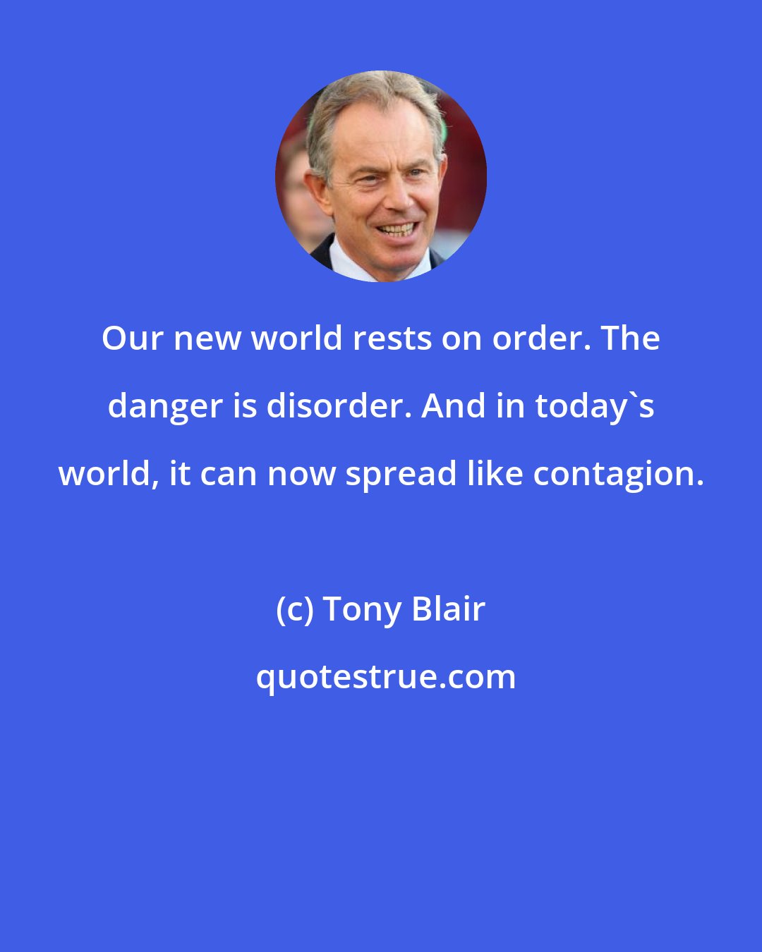 Tony Blair: Our new world rests on order. The danger is disorder. And in today's world, it can now spread like contagion.